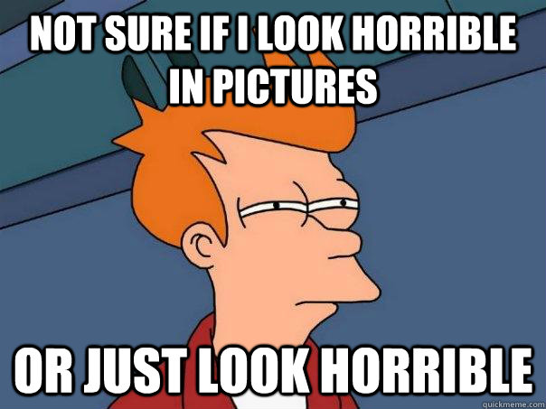 not sure if I look horrible in pictures OR just look horrible  Futurama Fry