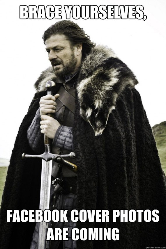 Brace yourselves, facebook cover photos are coming - Brace yourselves, facebook cover photos are coming  Brace yourself