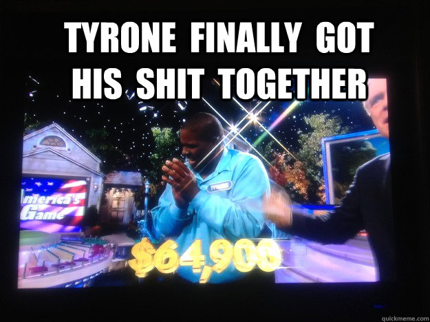 Tyrone  finally  got  his  shit  together  