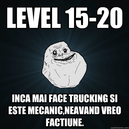 Level 15-20 Inca mai face trucking si este mecanic,neavand vreo factiune.  Forever Alone