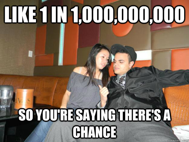 like 1 in 1,000,000,000 So you're saying there's a chance - like 1 in 1,000,000,000 So you're saying there's a chance  Confused George