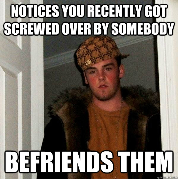 Notices you recently got screwed over by somebody befriends them  Scumbag Steve