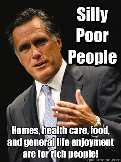 Silly Poor People Homes, health care, food, and general life enjoyment are for rich people! 
  