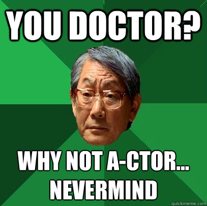 You Doctor? Why not A-ctor...
nevermind - You Doctor? Why not A-ctor...
nevermind  High Expectations Asian Father