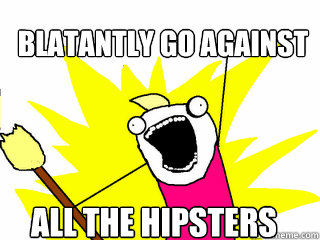 Blatantly go against All the hipsters  All The Things
