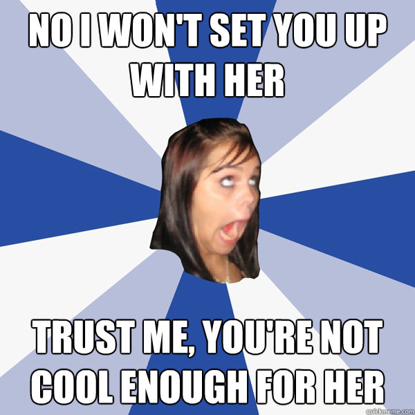 No I won't set you up with her trust me, you're not cool enough for her  Annoying Facebook Girl