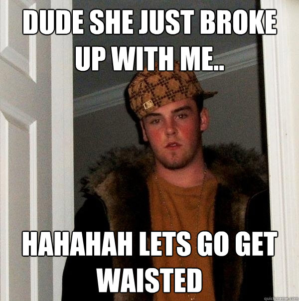 dude she just broke up with me.. HAHAHAH LETS GO GET WAISTED  Scumbag Steve