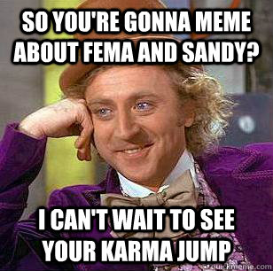 so you're gonna meme about fema and sandy? I can't wait to see your karma jump - so you're gonna meme about fema and sandy? I can't wait to see your karma jump  Condescending Wonka