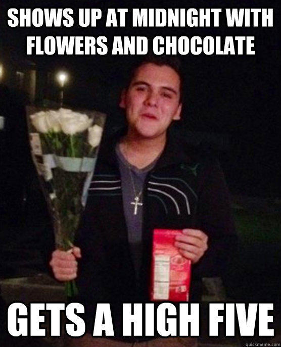 Shows up at midnight with flowers and chocolate gets a high five  Friendzone Johnny