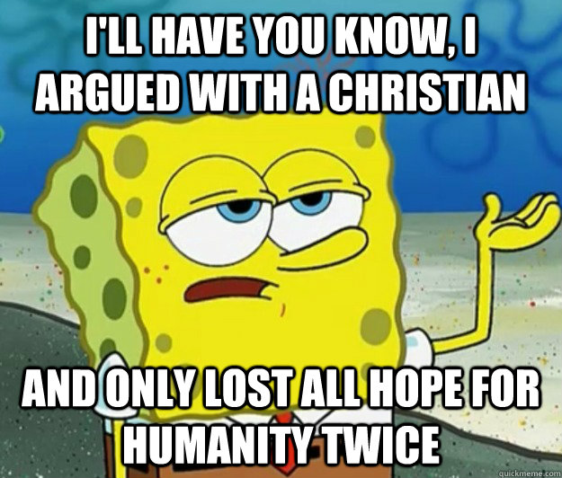 I'll have you know, I argued with a christian And only lost all hope for humanity twice - I'll have you know, I argued with a christian And only lost all hope for humanity twice  Tough Spongebob
