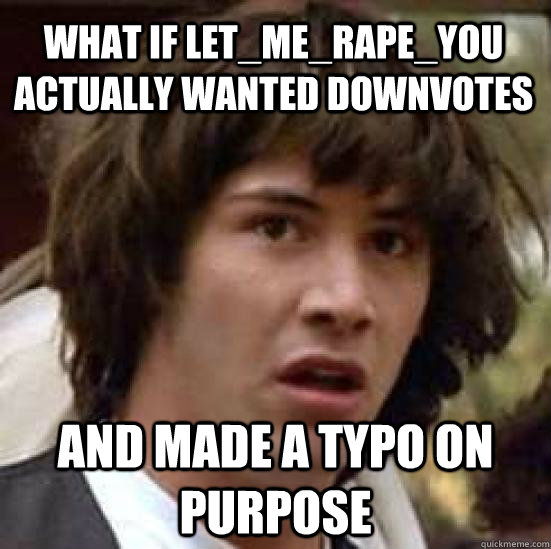 What if Let_me_rape_you actually wanted downvotes And made a typo on purpose  conspiracy keanu