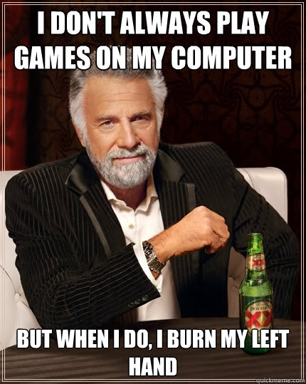 I don't always play games on my computer But when I do, I burn my left hand  The Most Interesting Man In The World