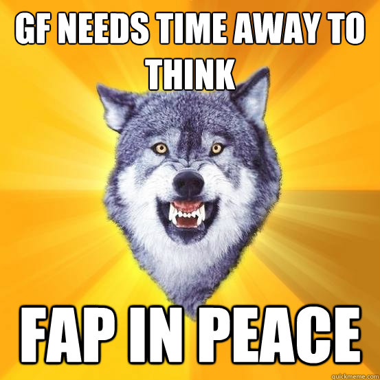GF needs time away to think FAP IN PEACE  
