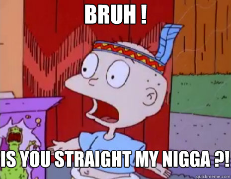 BRUH ! 

 is you straight my nigga ?!  Rugrats Reptar Corn