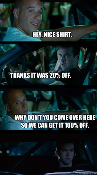 Hey, nice shirt. thanks it was 20% off. Why don't you come over here so we can get it 100% off.  Fast and Furious