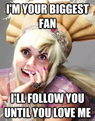 I'm your biggest fan i'll follow you until you love me  