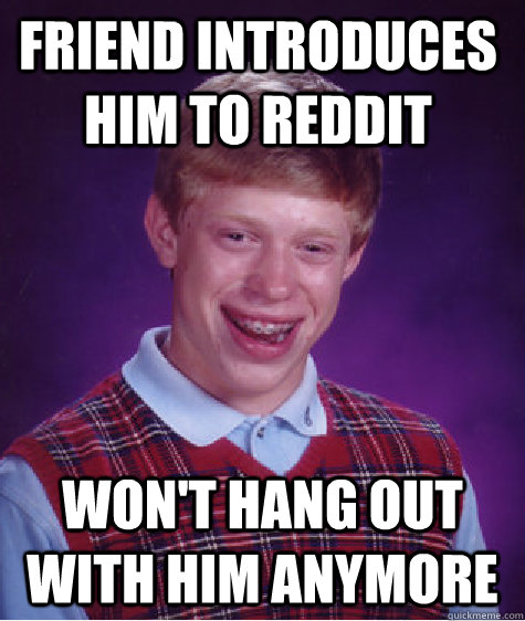 friend introduces him to reddit won't hang out with him anymore  Bad Luck Brain