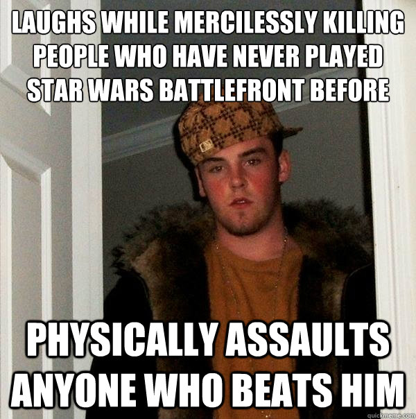 Laughs while mercilessly killing people who have never played 
star wars battlefront before Physically assaults anyone who beats him  Scumbag Steve