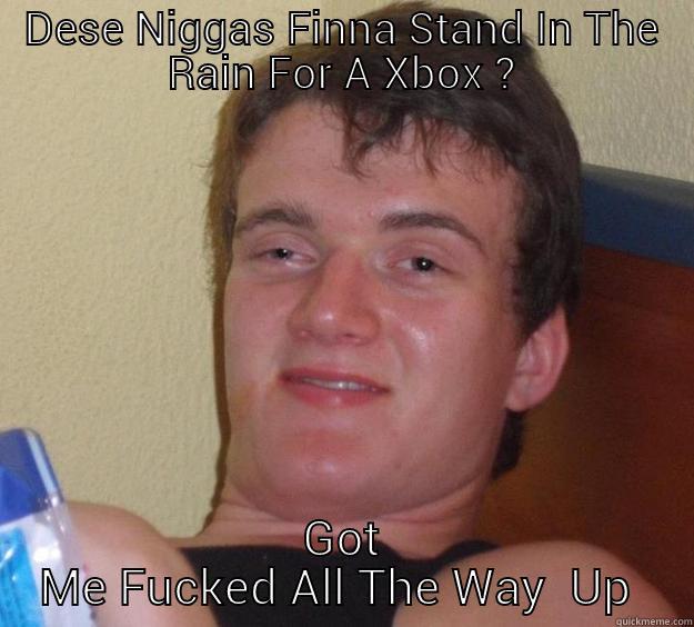 DESE NIGGAS FINNA STAND IN THE RAIN FOR A XBOX ? GOT ME FUCKED ALL THE WAY  UP  10 Guy
