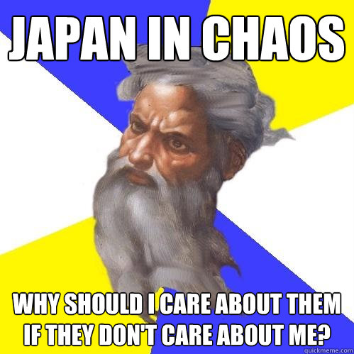 Japan In Chaos Why should I care about them if they don't care about me?  Advice God