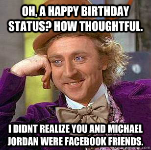 Oh, a happy birthday status? how thoughtful.  I didnt realize you and michael jordan were facebook friends.  - Oh, a happy birthday status? how thoughtful.  I didnt realize you and michael jordan were facebook friends.   Condescending Wonka