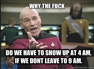 why the fuck DO WE HAVE TO SHOW UP AT 4 AM, IF WE DONT LEAVE TO 9 AM.   Annoyed Picard