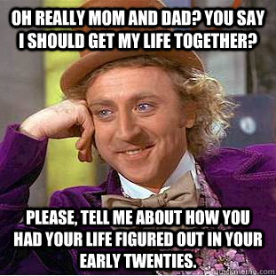 Oh really mom and dad? You say I should get my life together? Please, Tell me about how you had your life figured out in your early twenties.   Condescending Wonka