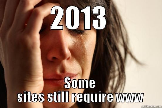 2013 SOME SITES STILL REQUIRE WWW First World Problems