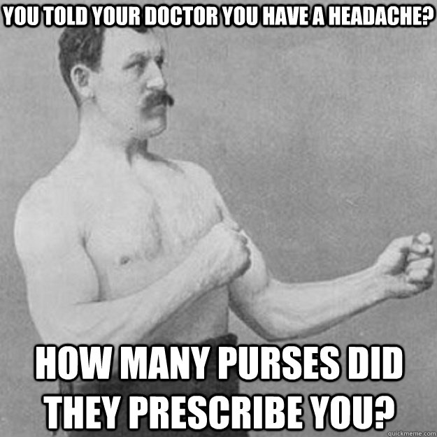 You told your doctor you have a headache? How many purses did they prescribe you?  overly manly man
