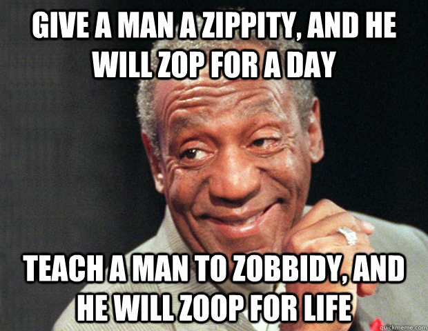 Give a man a zippity, and he will zop for a day Teach a man to zobbidy, and he will zoop for life  Useless Advice Cosby