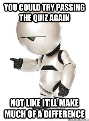 You could try passing the quiz again Not like it'll make much of a difference - You could try passing the quiz again Not like it'll make much of a difference  Marvin the Mechanically Depressed Robot