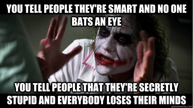 You Tell people they're smart and no one bats an eye YOU Tell people that they're secretly stupid AND EVERYBODY LOSES THEIR MINDS  Joker Mind Loss