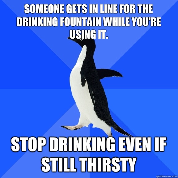 Someone gets in line for the drinking fountain while you're using it. Stop drinking even if still thirsty   Socially Awkward Penguin