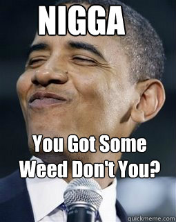 NIGGA You Got Some Weed Don't You?  