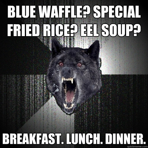 Blue waffle? special fried Rice? eel soup? Breakfast. Lunch. Dinner.  Insanity Wolf
