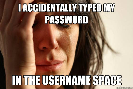 i accidentally typed my password in the username space  First World Problems