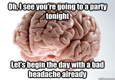 Oh, I see you're going to a party tonight Let's begin the day with a bad headache already   Scumbag Brain