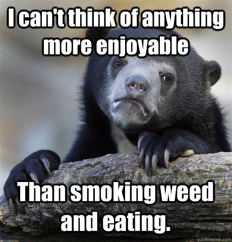 I can't think of anything more enjoyable Than smoking weed and eating.   Confession Bear