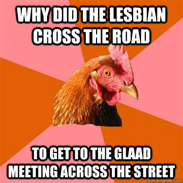 why did the lesbian cross the road to get to the GLAAD meeting across the street   Anti-Joke Chicken