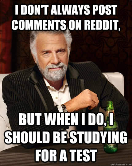 I don't always post comments on reddit, but when i do, i should be studying for a test  The Most Interesting Man In The World