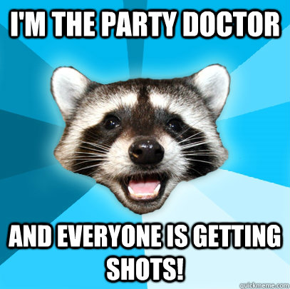 I'm the party doctor And everyone is getting shots!  Lame Pun Coon