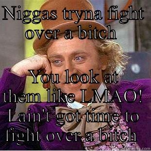 NIGGAS TRYNA FIGHT OVER A BITCH  YOU LOOK AT THEM LIKE LMAO! I AIN'T GOT TIME TO FIGHT OVER A BITCH  Condescending Wonka