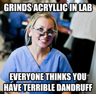 grinds acryllic in lab everyone thinks you have terrible dandruff  overworked dental student