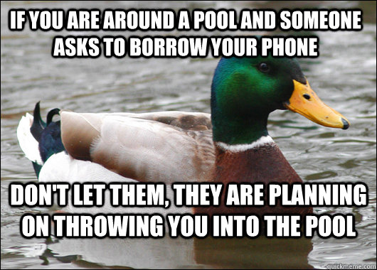 If you are around a pool and someone asks to borrow your phone don't let them, they are planning on throwing you into the pool  Actual Advice Mallard