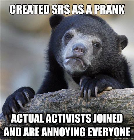 Created SRS as a prank Actual activists joined and are annoying everyone - Created SRS as a prank Actual activists joined and are annoying everyone  Confession Bear