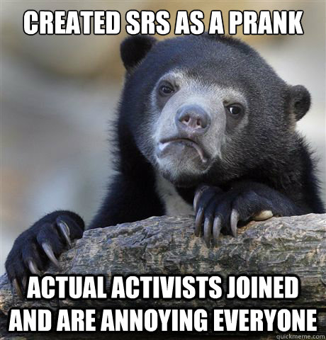 Created SRS as a prank Actual activists joined and are annoying everyone  Confession Bear