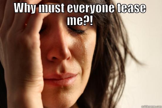 WHY MUST EVERYONE TEASE ME?!  First World Problems