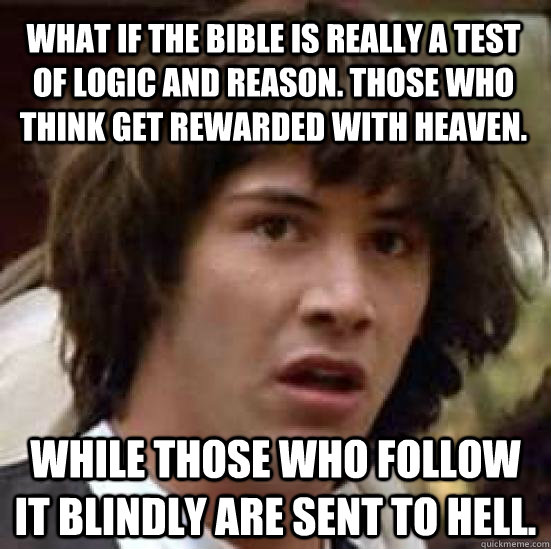 What if the bible is really a test of logic and reason. Those who think get rewarded with heaven. while those who follow it blindly are sent to hell.  conspiracy keanu