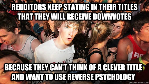 Redditors keep stating in their titles that they will receive downvotes because they can't think of a clever title and want to use reverse psychology  Sudden Clarity Clarence