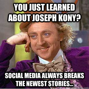 You just learned about Joseph Kony? social media always breaks the newest stories... - You just learned about Joseph Kony? social media always breaks the newest stories...  Condescending Wonka